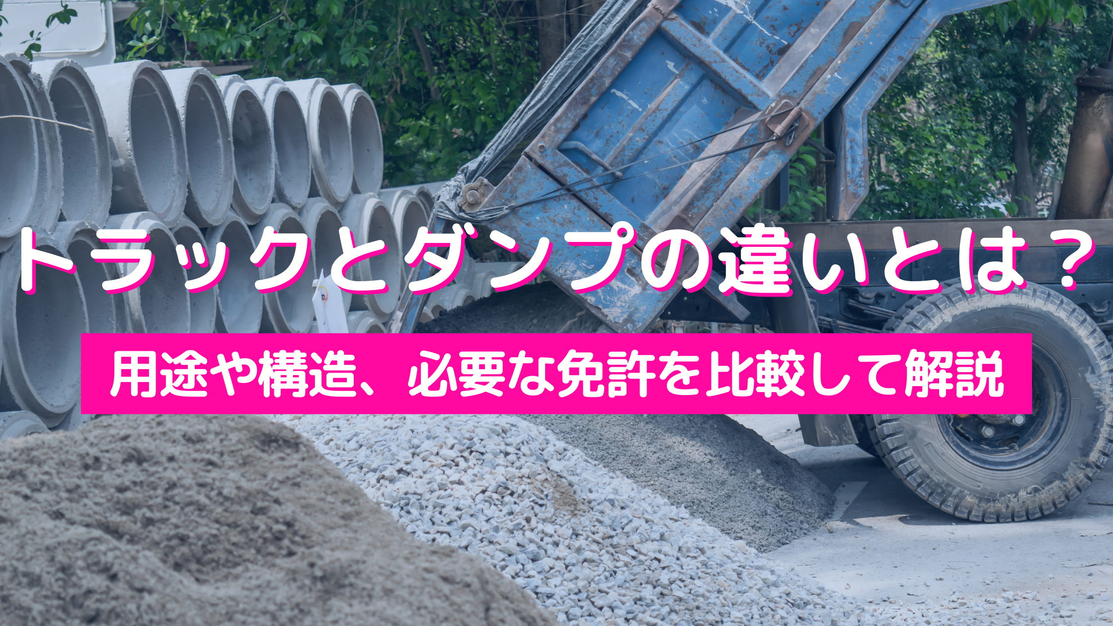 トラックとダンプの違いとは？用途や構造、必要な免許を比較して解説 